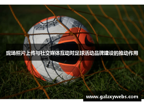 现场照片上传与社交媒体互动对足球活动品牌建设的推动作用